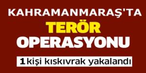 Kahramanmaraş’ta Terör Operasyonu!